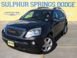 Â .
Â 
2007 GMC Acadia SLT
$17991
Call (903) 225-2865 ext. 80
Sulphur Springs Dodge
(903) 225-2865 ext. 80
1505 WIndustrial Blvd,
Sulphur Springs, TX 75482
Fun to drive and cool to own, The GMC Acadia!! Non-Smoker. 3rd Row Seats. This Acadia has Heated