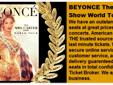 BEYONCE
The Mrs. Carter Show Tour 2013
BEYONCE Tickets - VIP Fan Packages - Club Seats - Floor Seats
Trusted , Secure Dealer American Ticket Broker
Your trusted source for hard to find and last minute tickets
Â  The North American segment of Beyonce's The