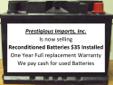http://www.PrestigiousImports.com
Prestigious Imports, inc. is now selling reconditioned batteries with a 1-year exchange warranty.
Most common car batteries are $35.00 with your exchange.
Not only will it save you money, but it is also environmentally