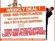 5000 4X6 POSTCARDS + FREE 5000 FULL COLOR BUSINESS CARDS ONLY $175* plus ship
|OR|
1000 4x6 POSTCARDS +FREE 1000 FULL COLOR BUSINESS CARDS ONLY $99* plus ship
*Design fee not included*
PLACE ORDER NOW
-->DON'T SEE A DEAL YOU Â WOULD LIKE, JUST ASK...AND WE
