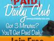 Got 3 Minutes? You'll Get Paid Daily
If you can spare just 3 MINUTES PER DAY
We'll show you how to GET PAID DAILY!Â 
100% of our Active Members Get Paid Daily 100% of the time!
Want to be Paid Daily? Join The ClubÂ Â 
ousehold, advertisers and agencies